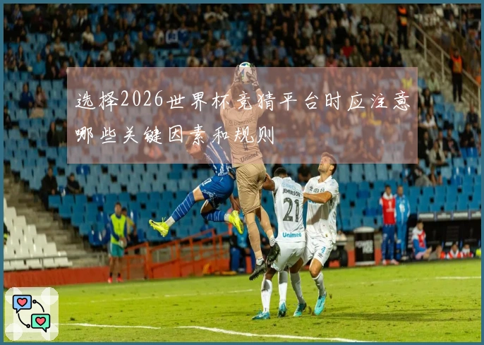 选择2026世界杯竞猜平台时应注意哪些关键因素和规则