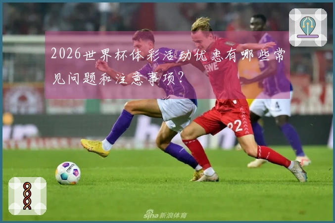 2026世界杯体彩活动优惠有哪些常见问题和注意事项?